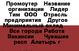 Промоутер › Название организации ­ Лидер Тим, ООО › Отрасль предприятия ­ Другое › Минимальный оклад ­ 1 - Все города Работа » Вакансии   . Чувашия респ.,Алатырь г.